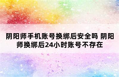 阴阳师手机账号换绑后安全吗 阴阳师换绑后24小时账号不存在